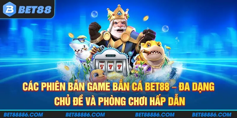 Các phiên bản game Bắn Cá BET88 - Đa dạng chủ đề và phòng chơi hấp dẫn