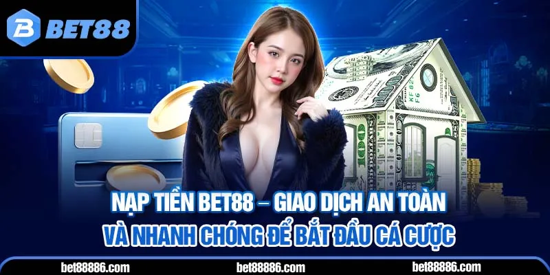 Nạp tiền BET88 - Giao dịch an toàn và nhanh chóng để bắt đầu cá cược